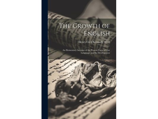 The Growth of English: An Elementary Account of the Present Form of Our Language, and Its Development