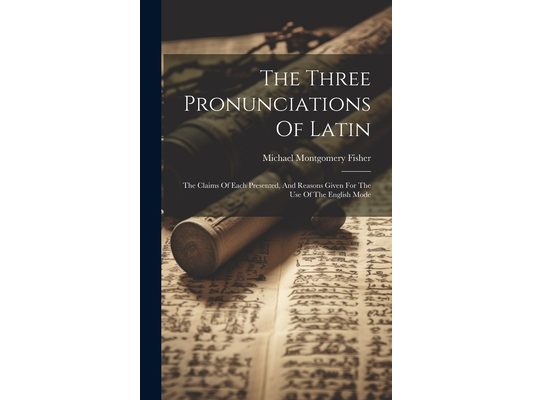 The Three Pronunciations Of Latin: The Claims Of Each Presented, And Reasons Given For The Use Of The English Mode