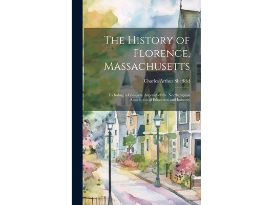 The History of Florence, Massachusetts: Including a Complete Account of the Northampton Association of Education and Industry