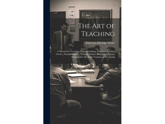The Art of Teaching; a Manual for Teachers, Superintendents, Teachers' Reading Circles, Normal Schools, Training Classes, and Other Persons Interested