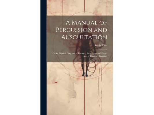 A Manual of Percussion and Auscultation: Of the Physical Diagnosis of Diseases of the Lungs and Heart, and of Thoracic Aneurism
