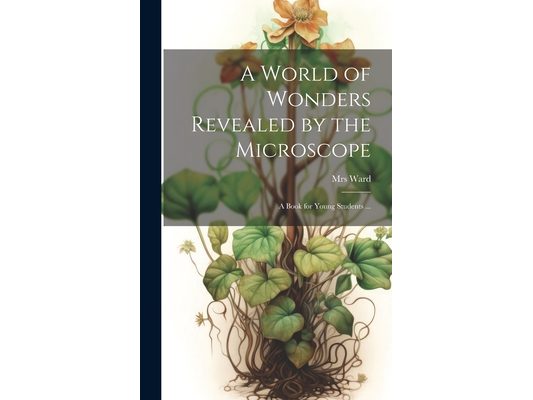 A World of Wonders Revealed by the Microscope: a Book for Young Students ...