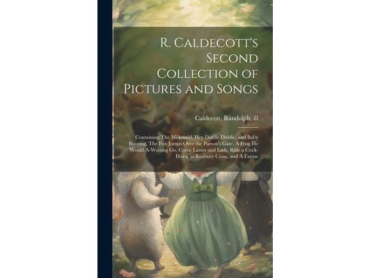 R. Caldecott's Second Collection of Pictures and Songs: Containing The Milkmaid, Hey Diddle Diddle, and Baby Bunting, The fox Jumps Over the Parson's
