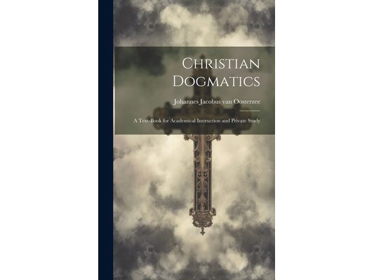 Christian Dogmatics: A Text-book for Academical Instruction and Private Study