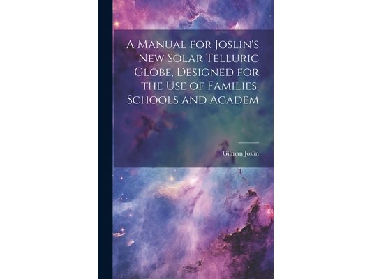 A Manual for Joslin's New Solar Telluric Globe, Designed for the Use of Families, Schools and Academ