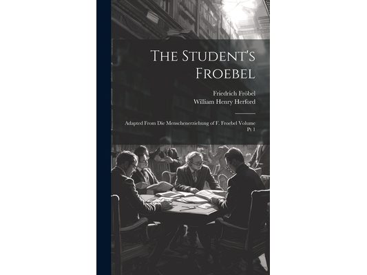 The Student's Froebel: Adapted From Die Menschenerziehung of F. Froebel Volume pt 1