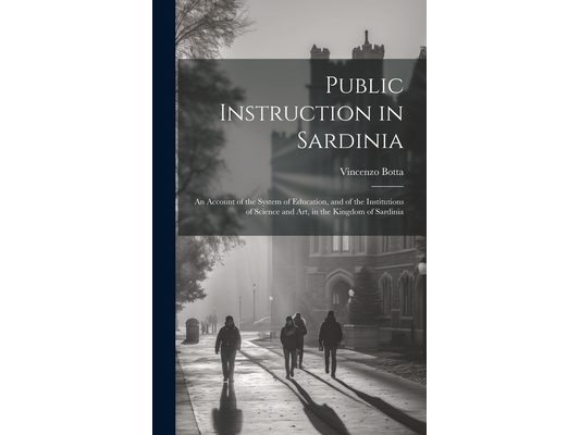 Public Instruction in Sardinia: An Account of the System of Education, and of the Institutions of Science and art, in the Kingdom of Sardinia