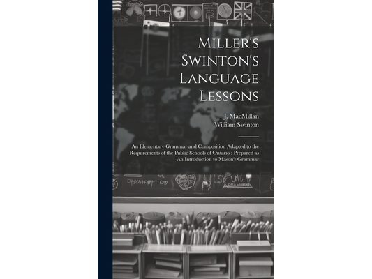 Miller's Swinton's Language Lessons: An Elementary Grammar and Composition Adapted to the Requirements of the Public Schools of Ontario: Prepared as A