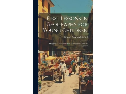 First Lessons in Geography for Young Children: Designed As an Introduction to the Author's Primary Geography