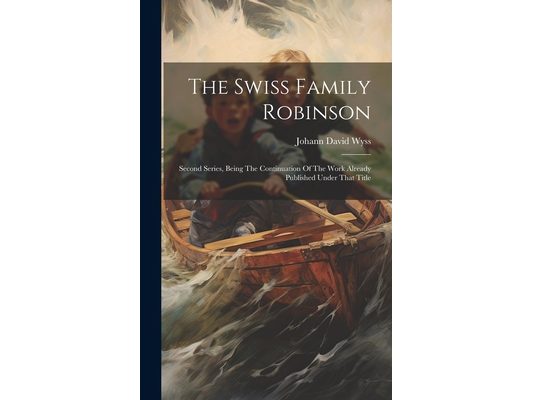 The Swiss Family Robinson: Second Series, Being The Continuation Of The Work Already Published Under That Title