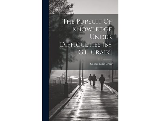The Pursuit Of Knowledge Under Difficulties [by G.l. Craik]