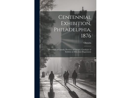 Centennial Exhibition, Philadelphia, 1876: Dominion of Canada, Province of Ontario. Catalogue of Exhibits in Education Department