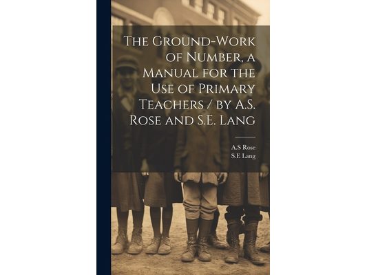 The Ground-work of Number, a Manual for the use of Primary Teachers / by A.S. Rose and S.E. Lang