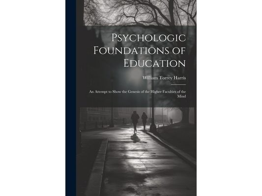 Psychologic Foundations of Education: An Attempt to Show the Genesis of the Higher Faculties of the Mind