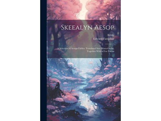 Skeealyn Aesop: A Selection of Aesops Fables: Translated Into Manx-Gaelic, Together With a Few Poems