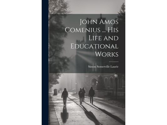 John Amos Comenius ... His Life and Educational Works
