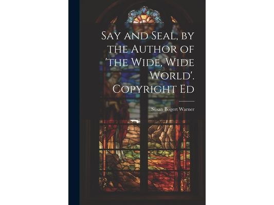 Say and Seal, by the Author of 'the Wide, Wide World'. Copyright Ed