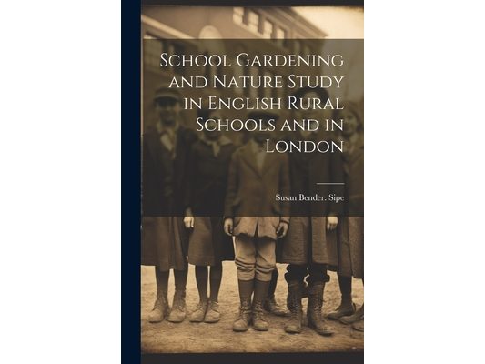 School Gardening and Nature Study in English Rural Schools and in London