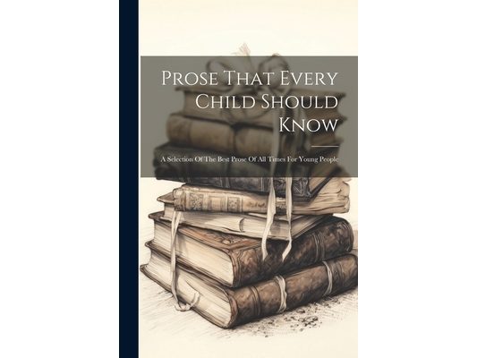 Prose That Every Child Should Know: A Selection Of The Best Prose Of All Times For Young People