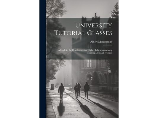 University Tutorial Classes: A Study in the Development of Higher Education Among Working Men and Women