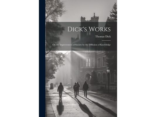 Dick's Works: On the Improvement of Society by the Diffusion of Knowledge