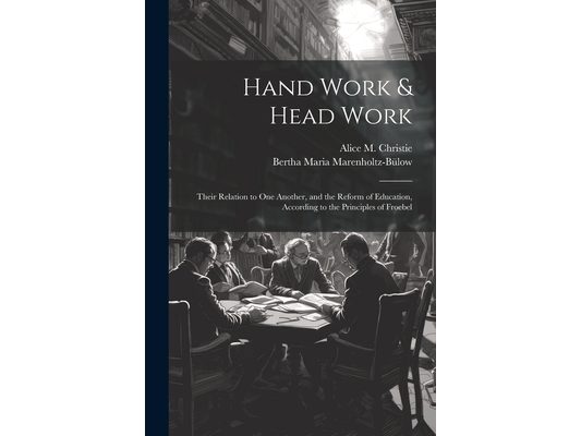 Hand Work & Head Work; Their Relation to one Another, and the Reform of Education, According to the Principles of Froebel