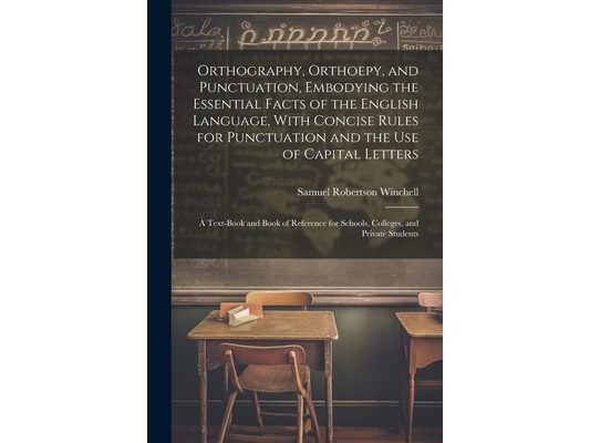 Orthography, Orthoepy, and Punctuation, Embodying the Essential Facts of the English Language, With Concise Rules for Punctuation and the use of Capit