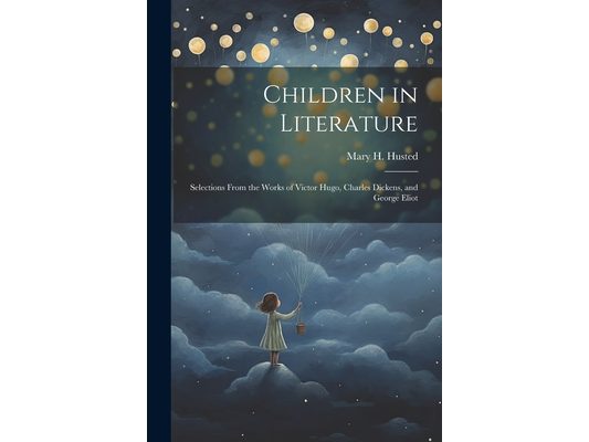 Children in Literature: Selections From the Works of Victor Hugo, Charles Dickens, and George Eliot