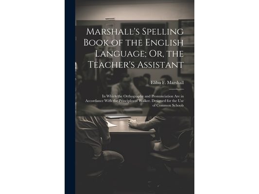 Marshall's Spelling Book of the English Language; Or, the Teacher's Assistant: In Which the Orthography and Pronunciation Are in Accordance With the P