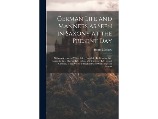 German Life and Manners as Seen in Saxony at the Present Day: With an Account of Village Life, Town Life, Fashionable Life, Domestic Life, Married Lif