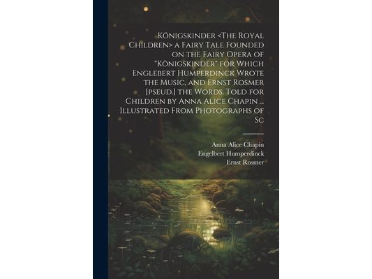 Königskinder a Fairy Tale Founded on the Fairy Opera of "Königskinder" for Which Englebert Humperdinck Wrote the Music, and Ernst Rosmer [pseud.] the