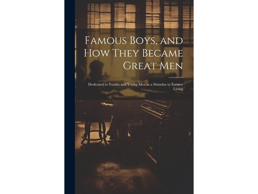Famous Boys, and how They Became Great Men: Dedicated to Youths and Young men as a Stimulus to Earnest Living