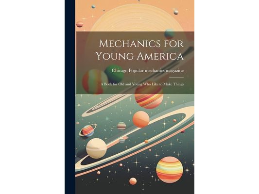 Mechanics for Young America; a Book for old and Young who Like to Make Things