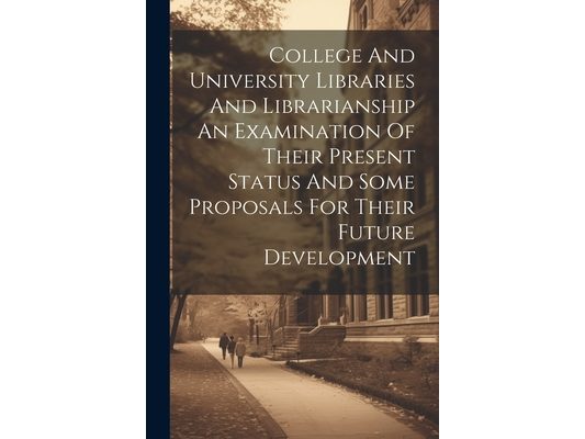 College And University Libraries And Librarianship An Examination Of Their Present Status And Some Proposals For Their Future Development
