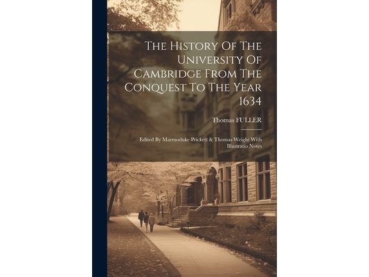 The History Of The University Of Cambridge From The Conquest To The Year 1634: Edited By Marmoduke Prickett & Thomas Weight With Illustratio Notes