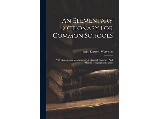 An Elementary Dictionary For Common Schools: With Pronouncing Vocabularies Of Classical, Scripture, And Modern Geographical Names
