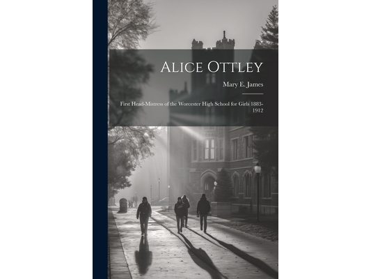 Alice Ottley: First Head-Mistress of the Worcester High School for Girls 1883-1912