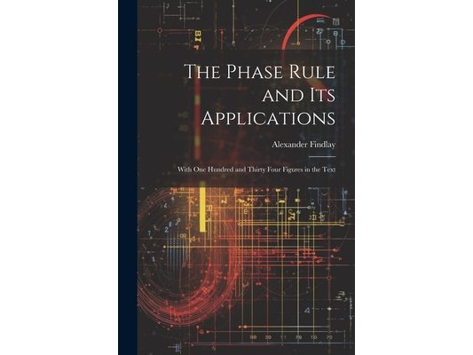 The Phase Rule and Its Applications: With One Hundred and Thirty Four Figures in the Text