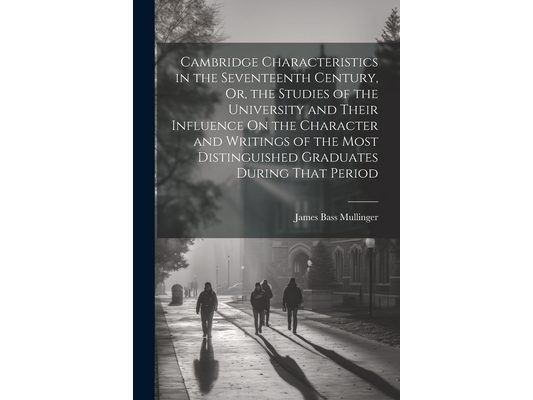 Cambridge Characteristics in the Seventeenth Century, Or, the Studies of the University and Their Influence On the Character and Writings of the Most