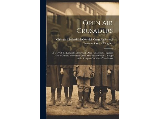 Open Air Crusaders: A Story of the Elizabeth Mccormick Open Air School, Together With a General Account of Open Air School Workin Chicago