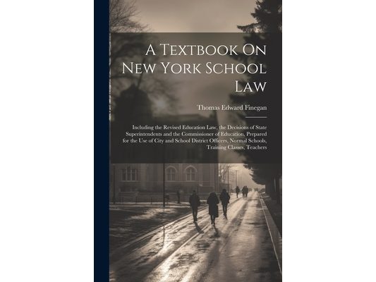 A Textbook On New York School Law: Including the Revised Education Law, the Decisions of State Superintendents and the Commissioner of Education, Prep