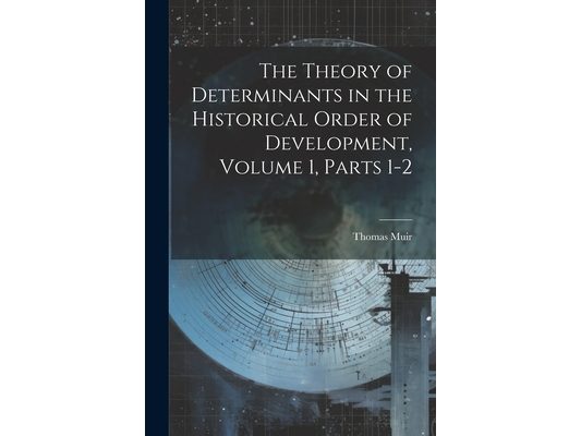 The Theory of Determinants in the Historical Order of Development, Volume 1, parts 1-2