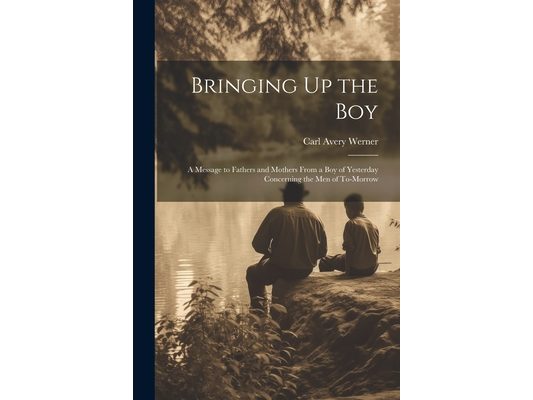 Bringing Up the Boy: A Message to Fathers and Mothers From a Boy of Yesterday Concerning the Men of To-Morrow