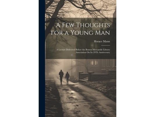 A Few Thoughts for a Young Man: A Lecture Delivered Before the Boston Mercantile Library Association On Its 29Th Anniversary