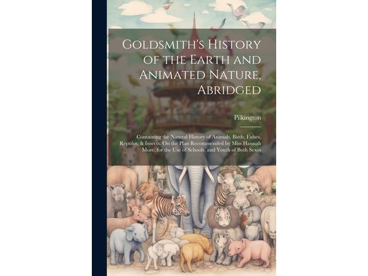 Goldsmith's History of the Earth and Animated Nature, Abridged: Containing the Natural History of Animals, Birds, Fishes, Reptiles, & Insects. On the