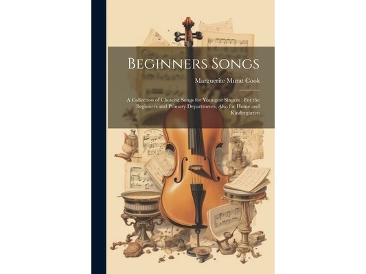 Beginners Songs: A Collection of Choicest Songs for Youngest Singers: For the Beginners and Primary Departments, Also for Home and Kindergarten