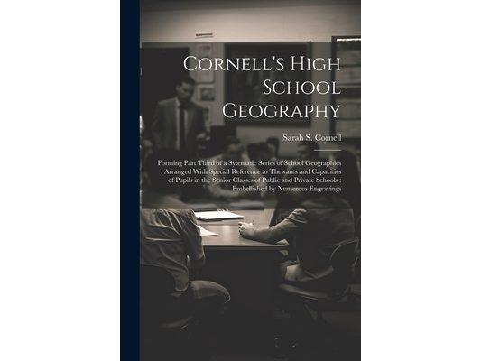 Cornell's High School Geography: Forming Part Third of a Sytematic Series of School Geographies: Arranged With Special Reference to Thewants and Capac