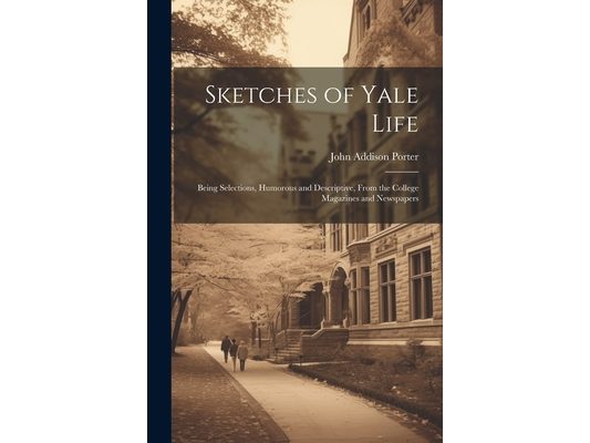 Sketches of Yale Life; Being Selections, Humorous and Descriptive, From the College Magazines and Newspapers