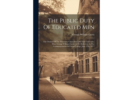 The Public Duty Of Educated Men: The Oration Of The Honorary Chancellor Of Union University, Hon. George William Curtis, Ll. D. Delivered At The Comme