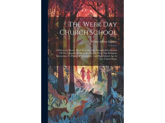 The Week Day Church School: A Historical Sketch, Brief Analysis, And Attempted Evaluation Of The Organized Efforts To Furnish Week Day Religious I